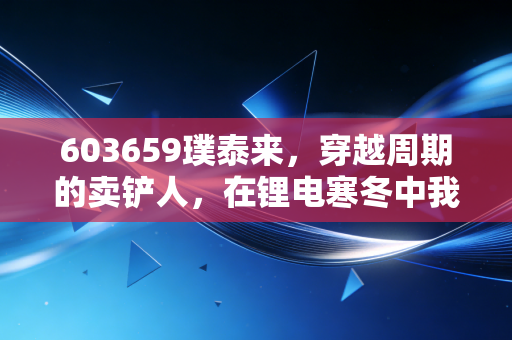 603659璞泰来,穿越周期的卖铲人,在锂电寒冬中我们该恐惧还是贪婪?