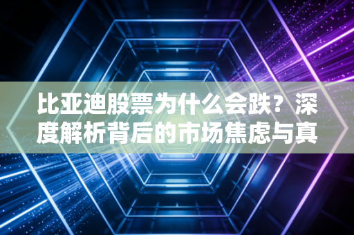 比亚迪股票为什么会跌？深度解析背后的市场焦虑与真实逻辑