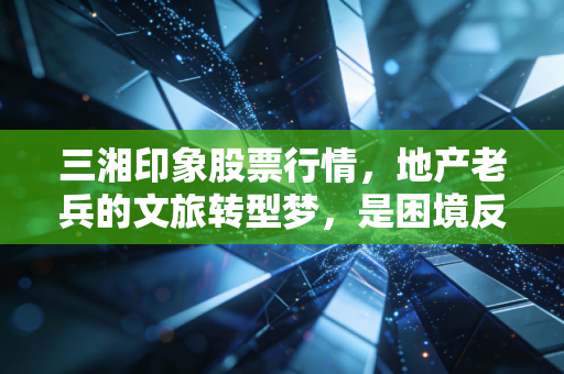 三湘印象股票行情，地产老兵的文旅转型梦，是困境反转还是价值陷阱？