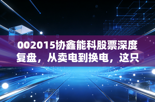 002015协鑫能科股票深度复盘,从卖电到换电,这只绿电巨头的转型之路值得下注吗?