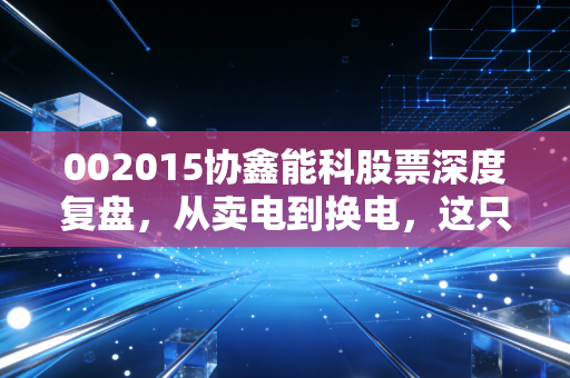 002015协鑫能科股票深度复盘,从卖电到换电,这只绿电巨头的转型之路值得下注吗?