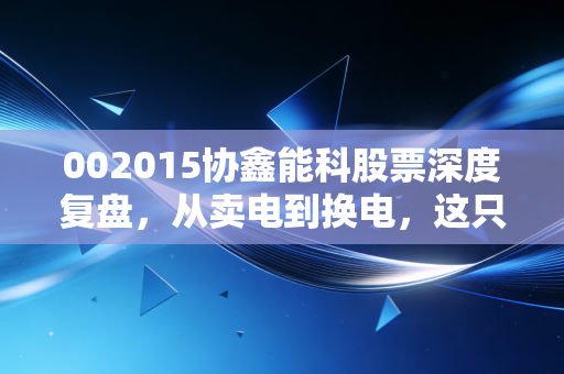 002015协鑫能科股票深度复盘，从卖电到换电，这只绿电巨头的转型之路值得下注吗？
