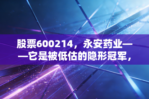 股票600214，永安药业——它是被低估的隐形冠军，还是周期性陷阱里的困兽？