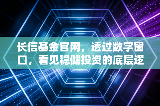 长信基金官网，透过数字窗口，看见稳健投资的底层逻辑