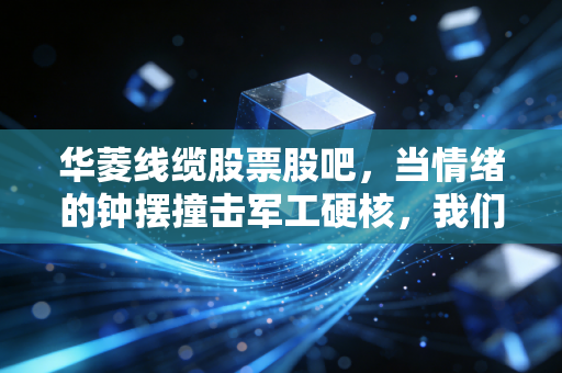 华菱线缆股票股吧，当情绪的钟摆撞击军工硬核，我们在喧嚣中寻找什么？