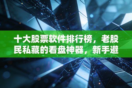 十大股票软件排行榜,老股民私藏的看盘神器,新手避坑指南