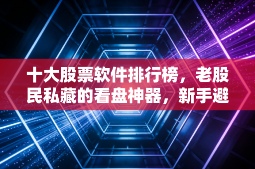 十大股票软件排行榜，老股民私藏的看盘神器，新手避坑指南