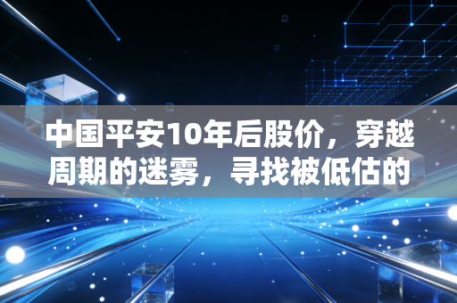 中国平安10年后股价，穿越周期的迷雾，寻找被低估的时间玫瑰