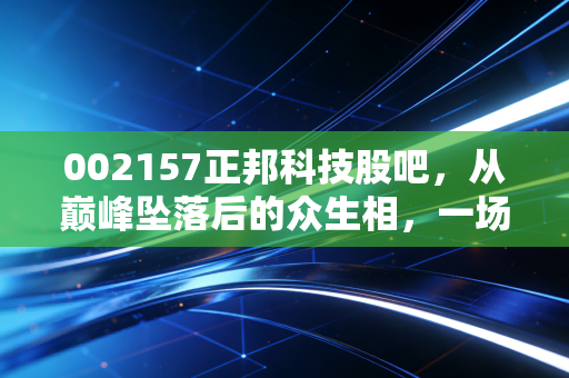 002157正邦科技股吧,从巅峰坠落后的众生相,一场关于贪婪、绝望与重生的修罗场
