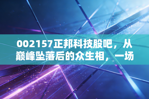 002157正邦科技股吧,从巅峰坠落后的众生相,一场关于贪婪、绝望与重生的修罗场
