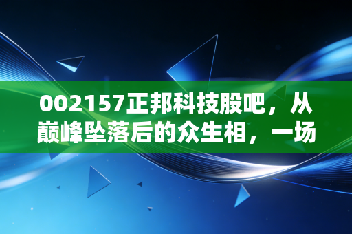 002157正邦科技股吧，从巅峰坠落后的众生相，一场关于贪婪、绝望与重生的修罗场