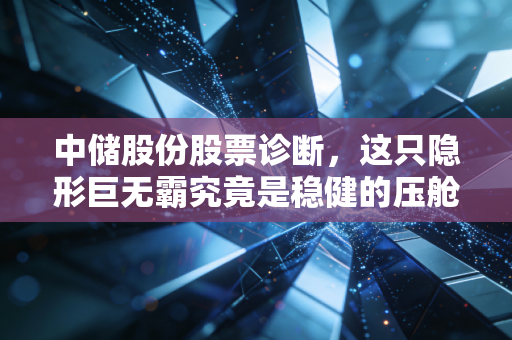 中储股份股票诊断,这只隐形巨无霸究竟是稳健的压舱石,还是被低估的潜力股?
