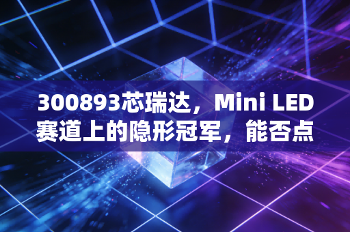300893芯瑞达，Mini LED赛道上的隐形冠军，能否点亮你的投资账户？
