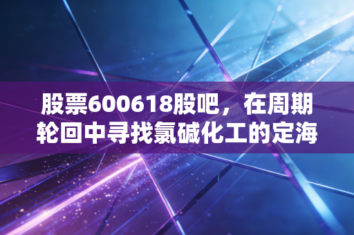 股票600618股吧,在周期轮回中寻找氯碱化工的定海神针,散户的狂欢与坚守
