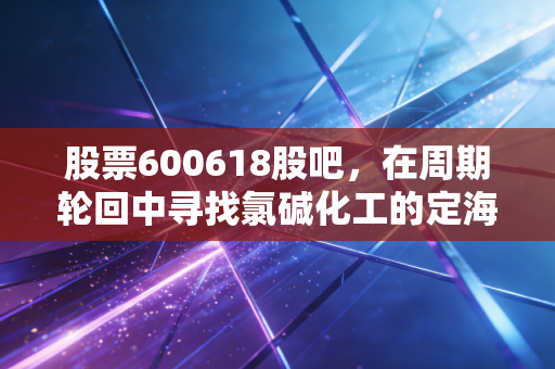 股票600618股吧，在周期轮回中寻找氯碱化工的定海神针，散户的狂欢与坚守
