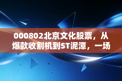 000802北京文化股票,从爆款收割机到ST泥潭,一场关于贪婪与救赎的资本大戏