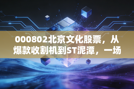 000802北京文化股票,从爆款收割机到ST泥潭,一场关于贪婪与救赎的资本大戏