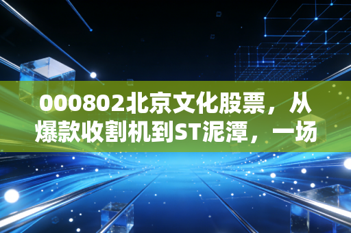 000802北京文化股票，从爆款收割机到ST泥潭，一场关于贪婪与救赎的资本大戏