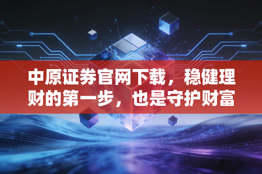 中原证券官网下载,稳健理财的第一步,也是守护财富的关键防线