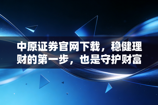 中原证券官网下载，稳健理财的第一步，也是守护财富的关键防线