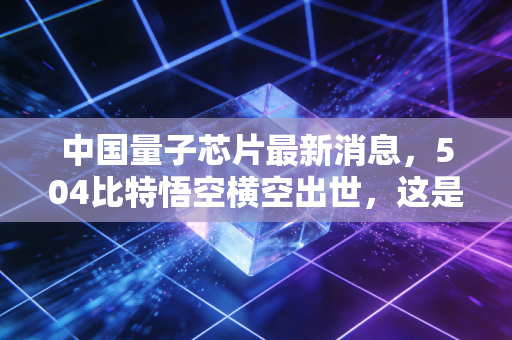 中国量子芯片最新消息,504比特悟空横空出世,这是属于我们的算力时刻吗?