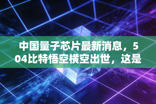 中国量子芯片最新消息,504比特悟空横空出世,这是属于我们的算力时刻吗?