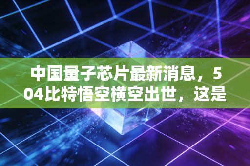 中国量子芯片最新消息，504比特悟空横空出世，这是属于我们的算力时刻吗？