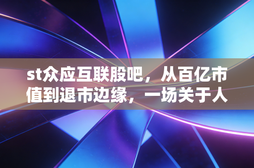 st众应互联股吧,从百亿市值到退市边缘,一场关于人性弱点与沉没成本的悲歌
