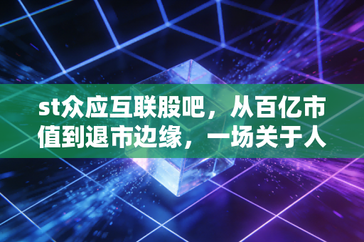 st众应互联股吧，从百亿市值到退市边缘，一场关于人性弱点与沉没成本的悲歌