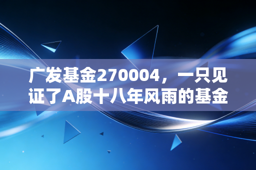 广发基金270004，一只见证了A股十八年风雨的基金，到底值不值得托付？