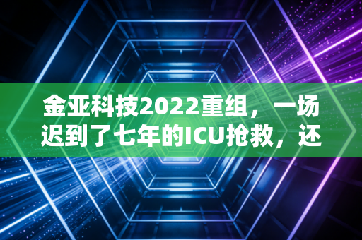 金亚科技2022重组,一场迟到了七年的ICU抢救,还是最后的谢幕演出?