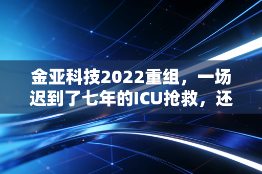 金亚科技2022重组,一场迟到了七年的ICU抢救,还是最后的谢幕演出?