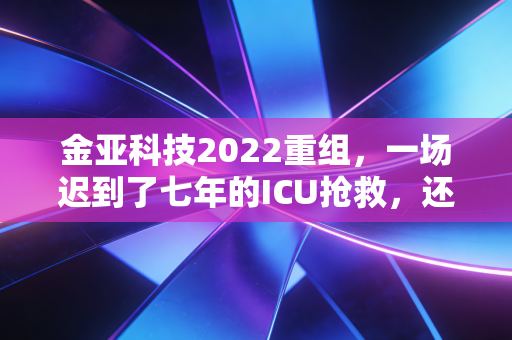 金亚科技2022重组，一场迟到了七年的ICU抢救，还是最后的谢幕演出？