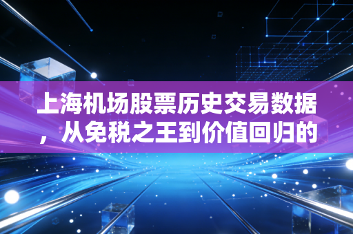 上海机场股票历史交易数据，从免税之王到价值回归的漫长摆渡