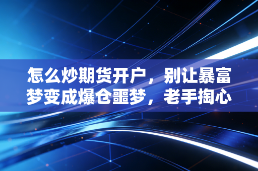 怎么炒期货开户,别让暴富梦变成爆仓噩梦,老手掏心窝子的实话实说