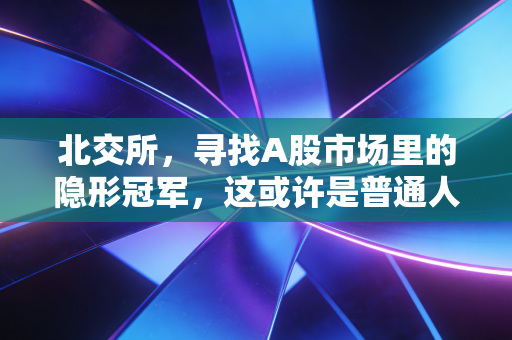 北交所,寻找A股市场里的隐形冠军,这或许是普通人离财富跃迁最近的一次