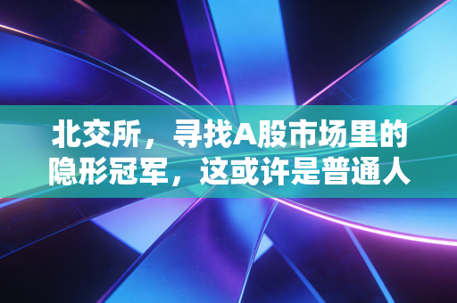 北交所，寻找A股市场里的隐形冠军，这或许是普通人离财富跃迁最近的一次