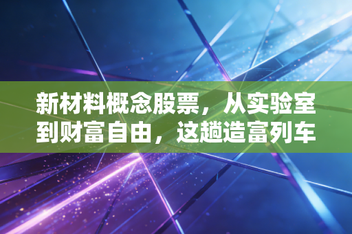 新材料概念股票,从实验室到财富自由,这趟造富列车你敢上吗?