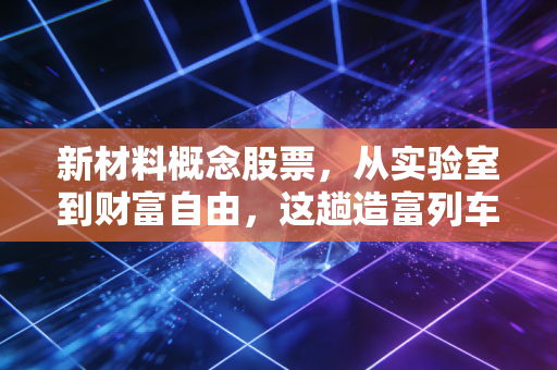 新材料概念股票，从实验室到财富自由，这趟造富列车你敢上吗？