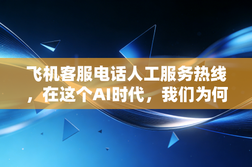 飞机客服电话人工服务热线，在这个AI时代，我们为何还在为真人排队？