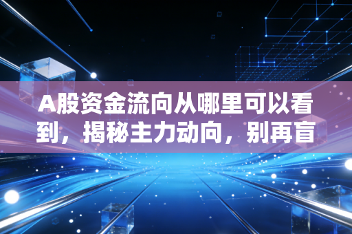 A股资金流向从哪里可以看到，揭秘主力动向，别再盲目跟风了