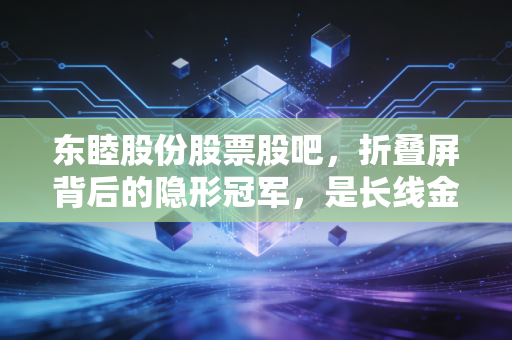 东睦股份股票股吧，折叠屏背后的隐形冠军，是长线金矿还是情绪博弈？