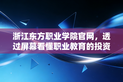 浙江东方职业学院官网，透过屏幕看懂职业教育的投资回报率与未来趋势