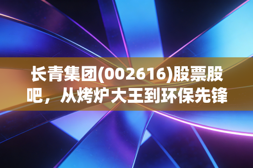 长青集团(002616)股票股吧，从烤炉大王到环保先锋，这只被低估的潜力股到底值不值得拿？