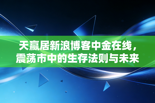 天赢居新浪博客中金在线,震荡市中的生存法则与未来趋势的深度推演