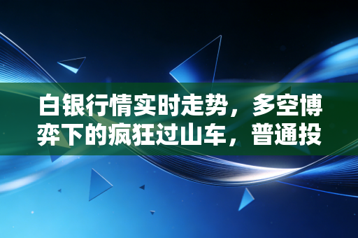白银行情实时走势，多空博弈下的疯狂过山车，普通投资者该如何稳住心态？