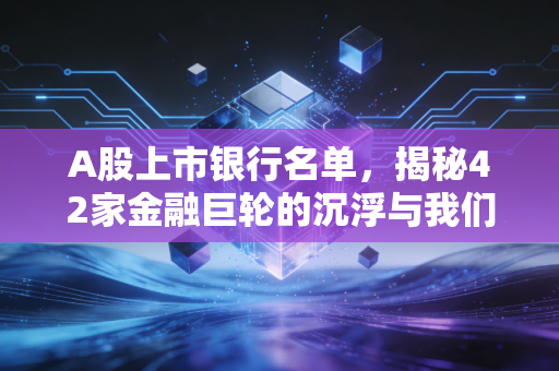A股上市银行名单,揭秘42家金融巨轮的沉浮与我们的钱袋子
