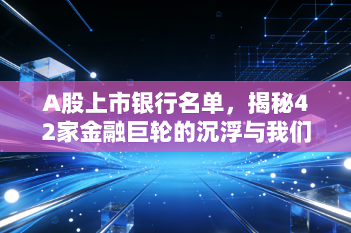 A股上市银行名单，揭秘42家金融巨轮的沉浮与我们的钱袋子