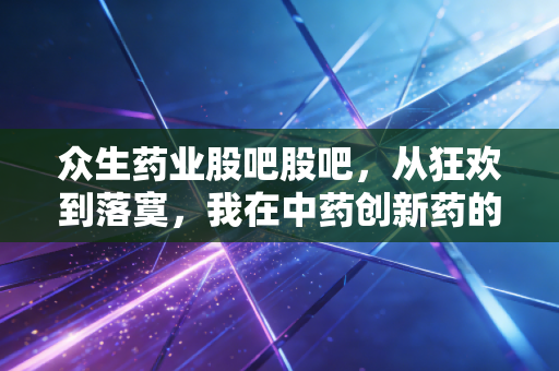 众生药业股吧股吧，从狂欢到落寞，我在中药创新药的过山车上听到的那些故事