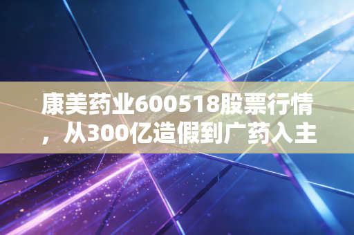 康美药业600518股票行情，从300亿造假到广药入主，这是一场豪赌还是重生？